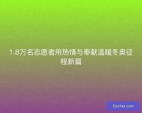 1.8万名志愿者用热情与奉献温暖冬奥征程新篇