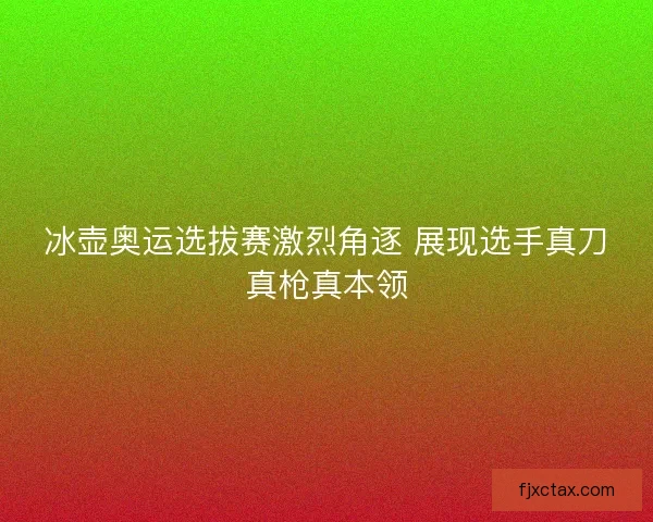 冰壶奥运选拔赛激烈角逐 展现选手真刀真枪真本领