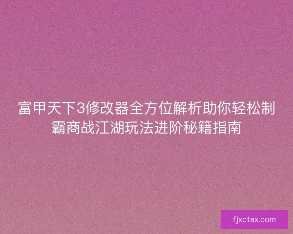 富甲天下3修改器全方位解析助你轻松制霸商战江湖玩法进阶秘籍指南