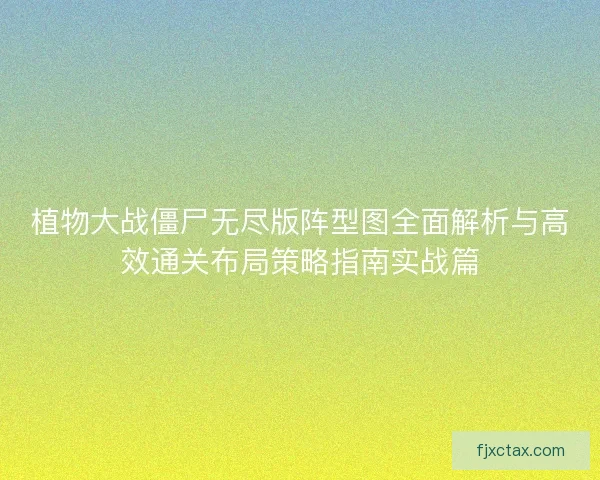植物大战僵尸无尽版阵型图全面解析与高效通关布局策略指南实战篇
