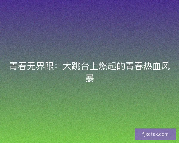 青春无界限：大跳台上燃起的青春热血风暴