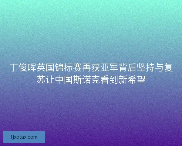 丁俊晖英国锦标赛再获亚军背后坚持与复苏让中国斯诺克看到新希望
