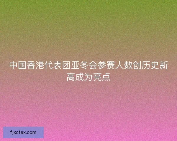 中国香港代表团亚冬会参赛人数创历史新高成为亮点