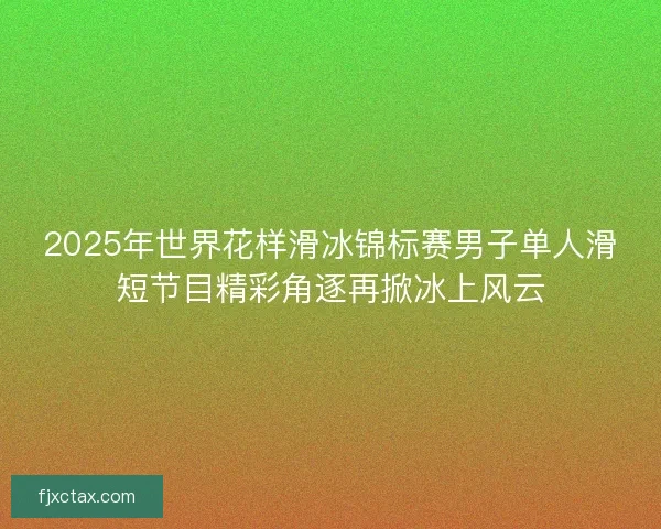 2025年世界花样滑冰锦标赛男子单人滑短节目精彩角逐再掀冰上风云