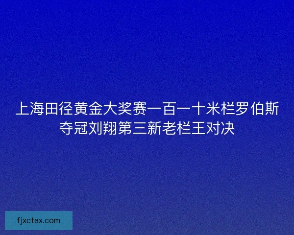 上海田径黄金大奖赛一百一十米栏罗伯斯夺冠刘翔第三新老栏王对决