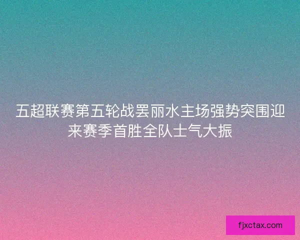 五超联赛第五轮战罢丽水主场强势突围迎来赛季首胜全队士气大振
