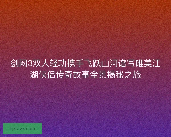 剑网3双人轻功携手飞跃山河谱写唯美江湖侠侣传奇故事全景揭秘之旅