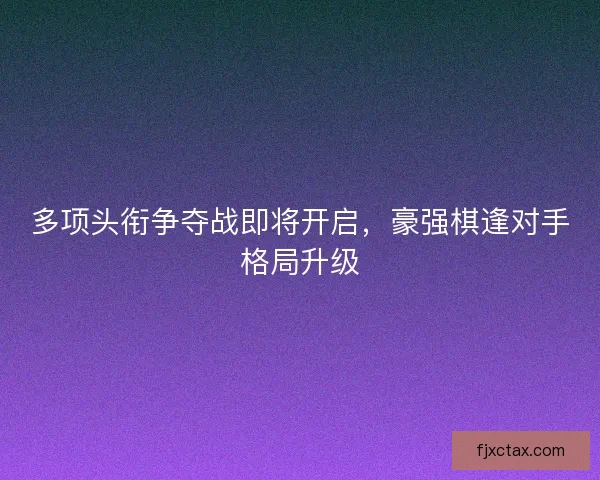多项头衔争夺战即将开启，豪强棋逢对手格局升级