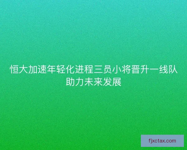 恒大加速年轻化进程三员小将晋升一线队助力未来发展 恒大加速年轻化进程三员小将晋升一线队助力未来发展