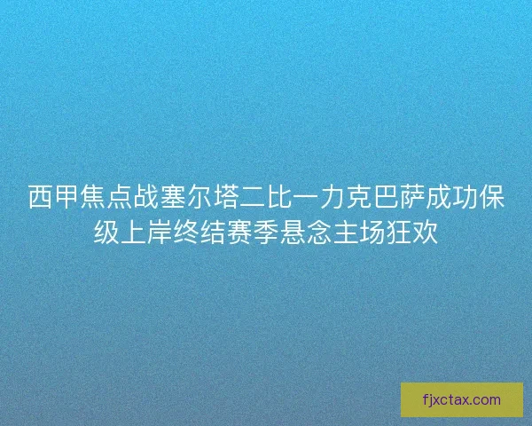 西甲焦点战塞尔塔二比一力克巴萨成功保级上岸终结赛季悬念主场狂欢