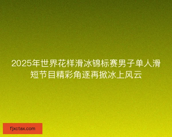 2025年世界花样滑冰锦标赛男子单人滑短节目精彩角逐再掀冰上风云