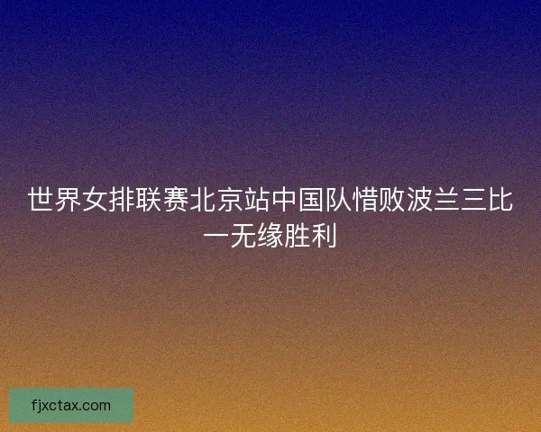 世界女排联赛北京站中国队惜败波兰三比一无缘胜利 世界女排联赛北京站中国队惜败波兰三比一无缘胜利