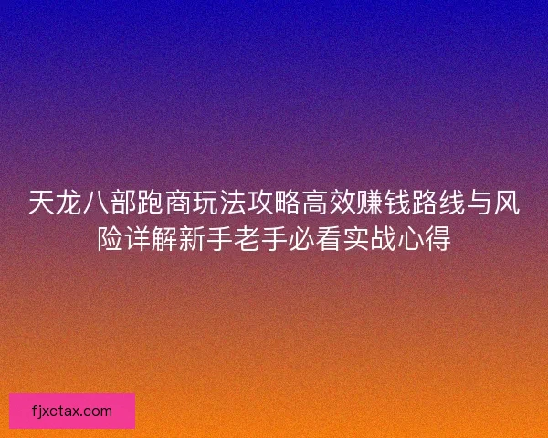 天龙八部跑商玩法攻略高效赚钱路线与风险详解新手老手必看实战心得 天龙八部跑商玩法攻略高效赚钱路线与风险详解新手老手必看实战心得