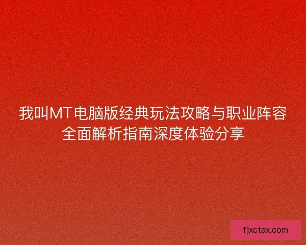 我叫MT电脑版经典玩法攻略与职业阵容全面解析指南深度体验分享