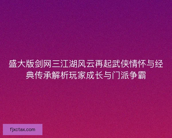 盛大版剑网三江湖风云再起武侠情怀与经典传承解析玩家成长与门派争霸 盛大版剑网三江湖风云再起武侠情怀与经典传承解析玩家成长与门派争霸