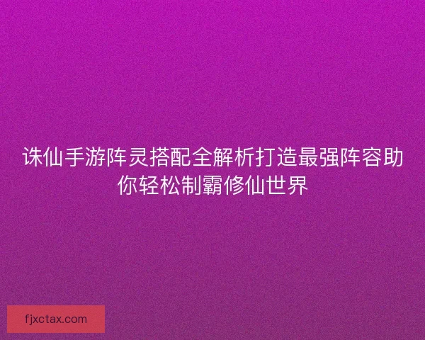 诛仙手游阵灵搭配全解析打造最强阵容助你轻松制霸修仙世界