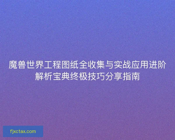 魔兽世界工程图纸全收集与实战应用进阶解析宝典终极技巧分享指南 魔兽世界工程图纸全收集与实战应用进阶解析宝典终极技巧分享指南