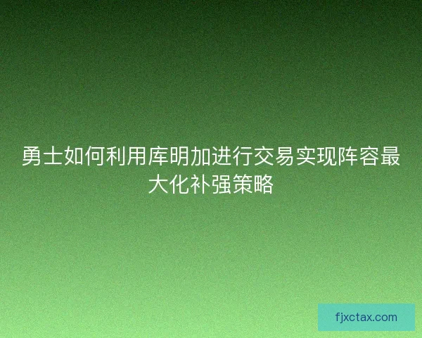 勇士如何利用库明加进行交易实现阵容最大化补强策略