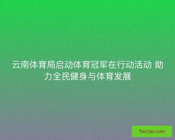 云南体育局启动体育冠军在行动活动 助力全民健身与体育发展