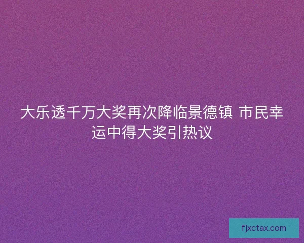 大乐透千万大奖再次降临景德镇 市民幸运中得大奖引热议