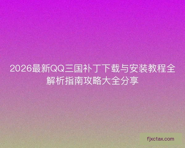 2026最新QQ三国补丁下载与安装教程全解析指南攻略大全分享