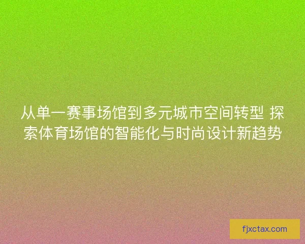从单一赛事场馆到多元城市空间转型 探索体育场馆的智能化与时尚设计新趋势