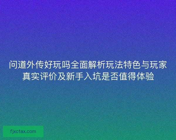 问道外传好玩吗全面解析玩法特色与玩家真实评价及新手入坑是否值得体验 问道外传好玩吗全面解析玩法特色与玩家真实评价及新手入坑是否值得体验
