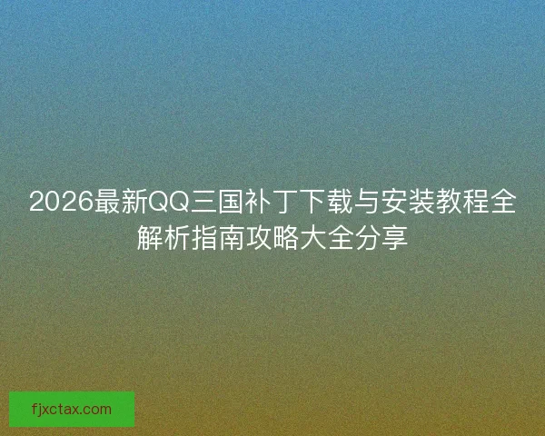 2026最新QQ三国补丁下载与安装教程全解析指南攻略大全分享 2026最新QQ三国补丁下载与安装教程全解析指南攻略大全分享