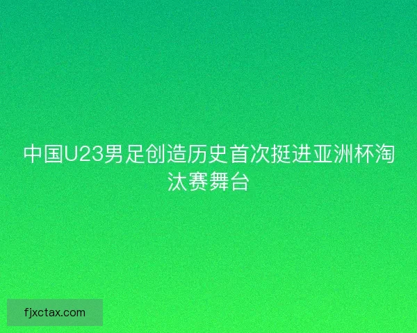 中国U23男足创造历史首次挺进亚洲杯淘汰赛舞台 中国U23男足创造历史首次挺进亚洲杯淘汰赛舞台