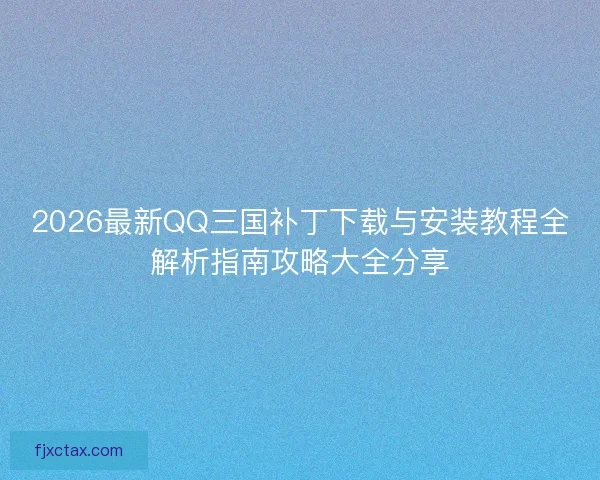 2026最新QQ三国补丁下载与安装教程全解析指南攻略大全分享 2026最新QQ三国补丁下载与安装教程全解析指南攻略大全分享